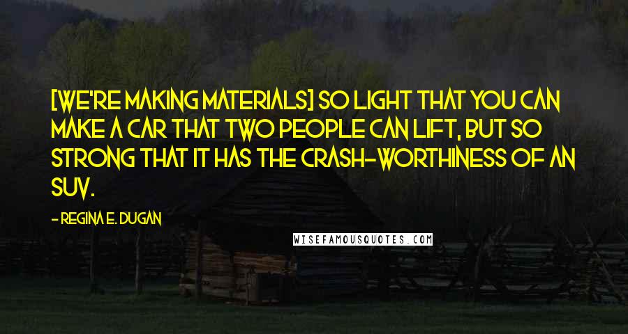 Regina E. Dugan Quotes: [We're making materials] so light that you can make a car that two people can lift, but so strong that it has the crash-worthiness of an SUV.