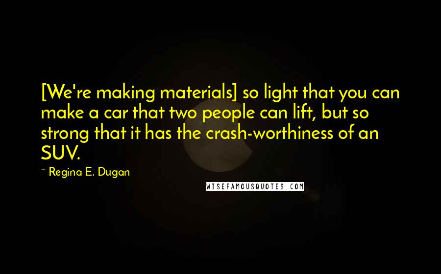 Regina E. Dugan Quotes: [We're making materials] so light that you can make a car that two people can lift, but so strong that it has the crash-worthiness of an SUV.