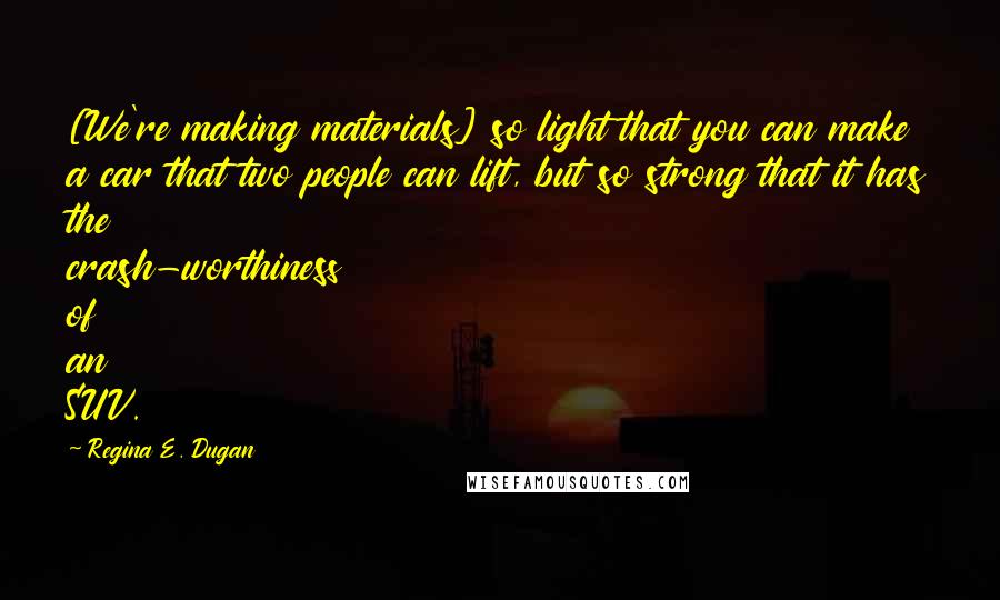 Regina E. Dugan Quotes: [We're making materials] so light that you can make a car that two people can lift, but so strong that it has the crash-worthiness of an SUV.