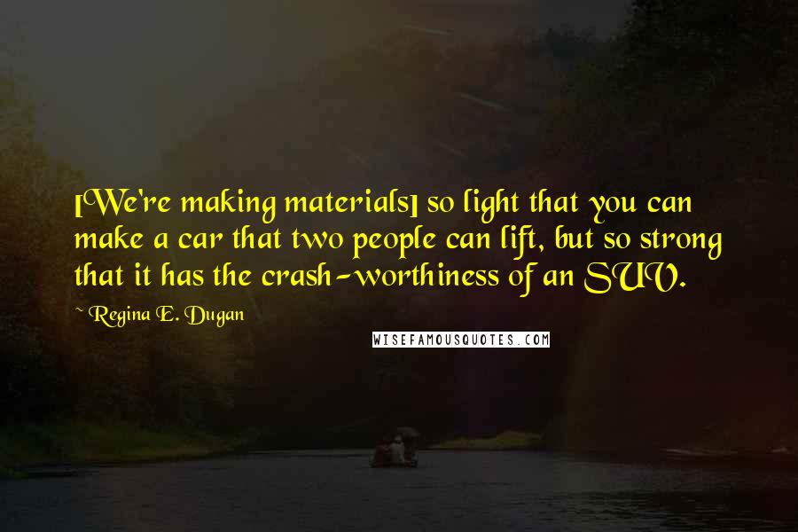 Regina E. Dugan Quotes: [We're making materials] so light that you can make a car that two people can lift, but so strong that it has the crash-worthiness of an SUV.