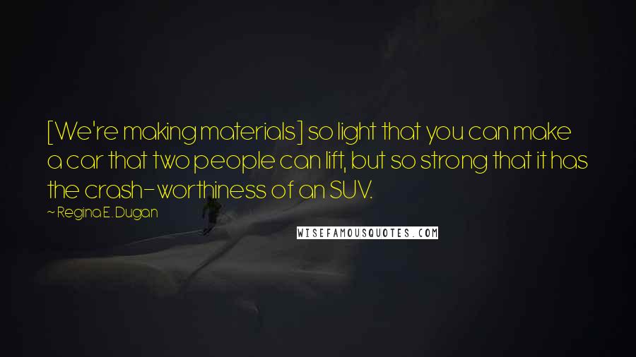 Regina E. Dugan Quotes: [We're making materials] so light that you can make a car that two people can lift, but so strong that it has the crash-worthiness of an SUV.