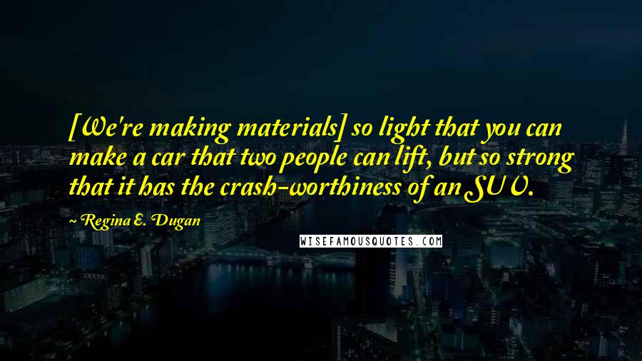 Regina E. Dugan Quotes: [We're making materials] so light that you can make a car that two people can lift, but so strong that it has the crash-worthiness of an SUV.