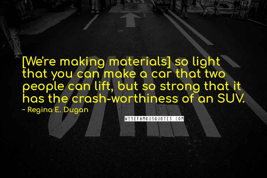 Regina E. Dugan Quotes: [We're making materials] so light that you can make a car that two people can lift, but so strong that it has the crash-worthiness of an SUV.