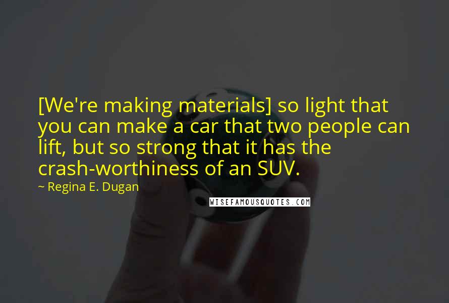 Regina E. Dugan Quotes: [We're making materials] so light that you can make a car that two people can lift, but so strong that it has the crash-worthiness of an SUV.