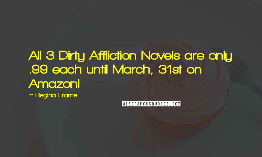 Regina Frame Quotes: All 3 Dirty Affliction Novels are only .99 each until March, 31st on Amazon!