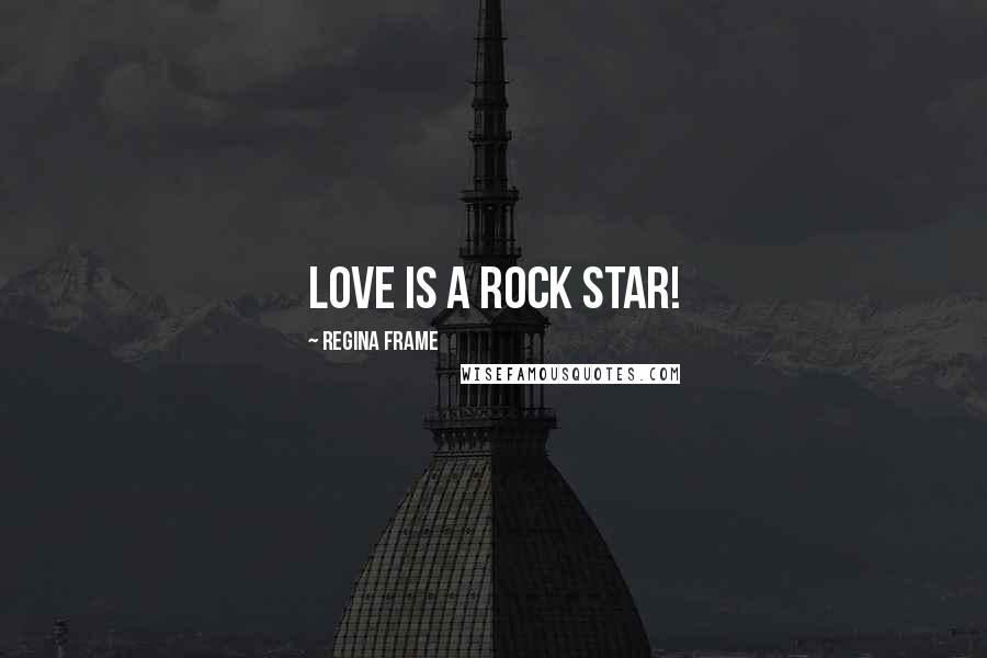 Regina Frame Quotes: Love is a Rock Star!