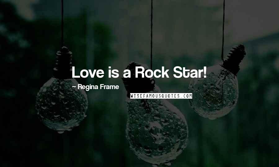 Regina Frame Quotes: Love is a Rock Star!