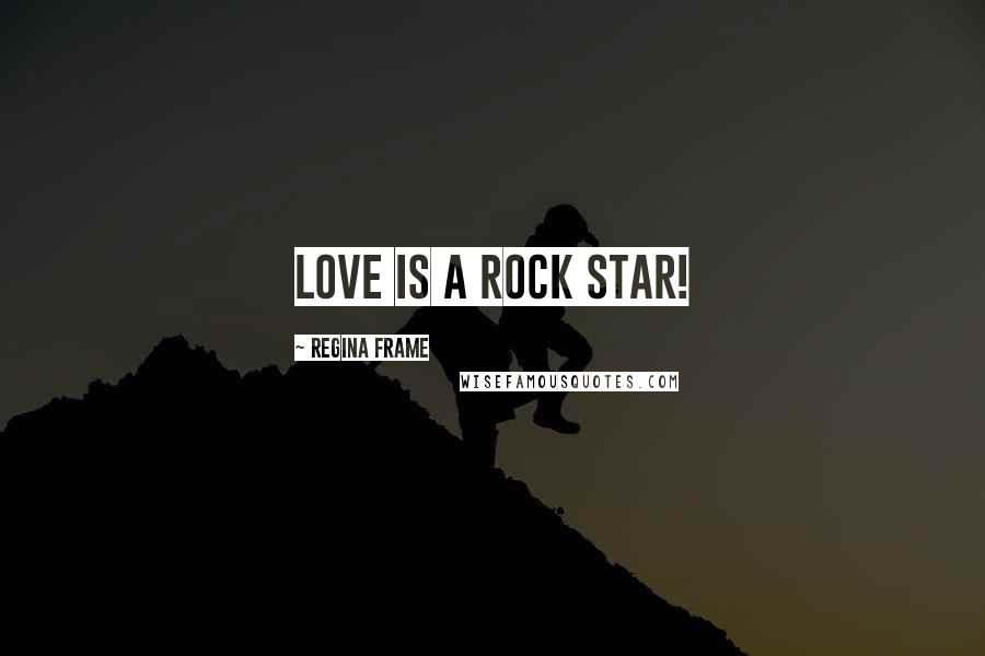 Regina Frame Quotes: Love is a Rock Star!