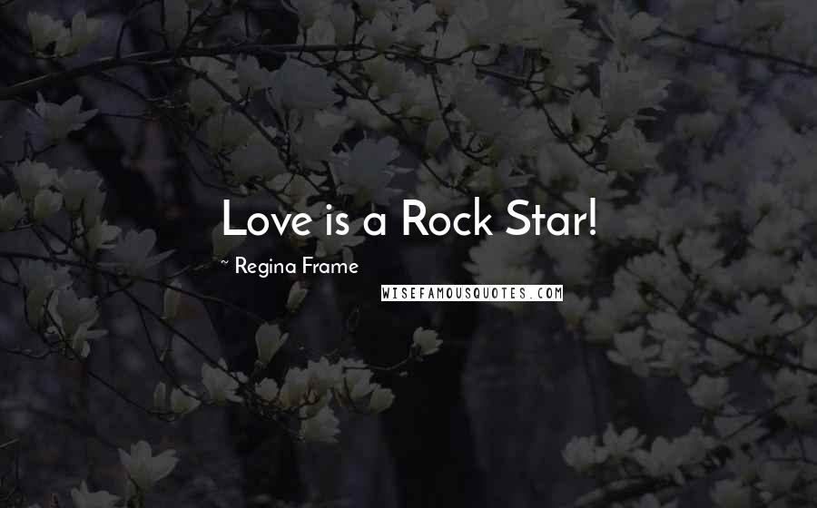 Regina Frame Quotes: Love is a Rock Star!