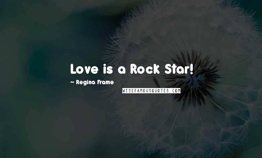 Regina Frame Quotes: Love is a Rock Star!