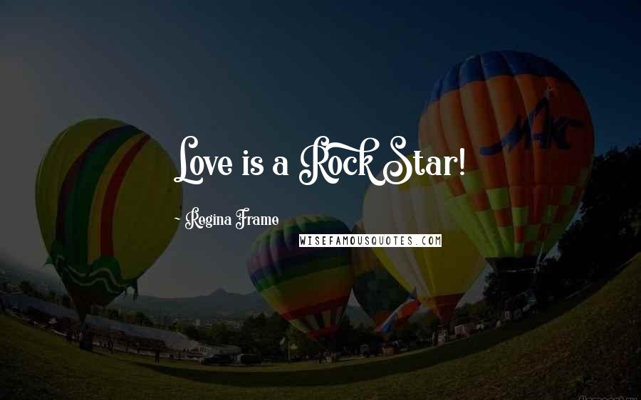 Regina Frame Quotes: Love is a Rock Star!