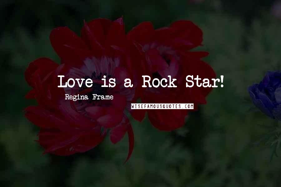 Regina Frame Quotes: Love is a Rock Star!