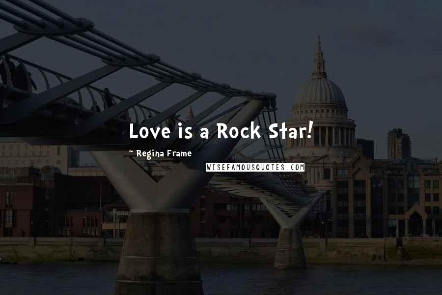 Regina Frame Quotes: Love is a Rock Star!