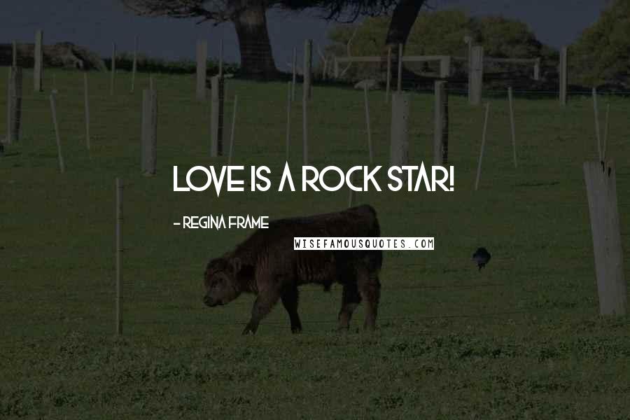 Regina Frame Quotes: Love is a Rock Star!