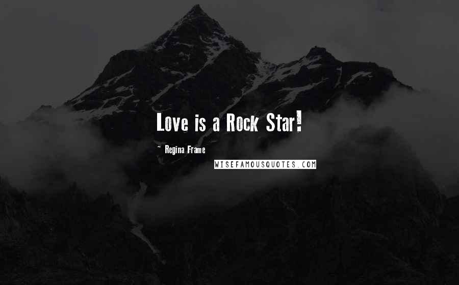 Regina Frame Quotes: Love is a Rock Star!