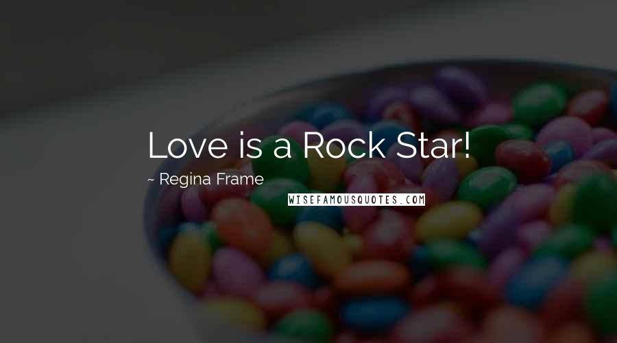 Regina Frame Quotes: Love is a Rock Star!