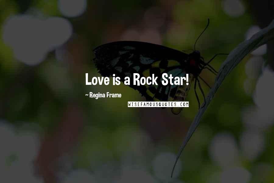 Regina Frame Quotes: Love is a Rock Star!