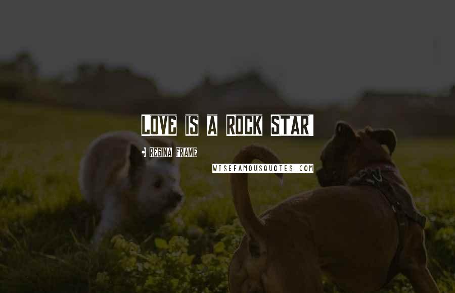 Regina Frame Quotes: Love is a Rock Star!