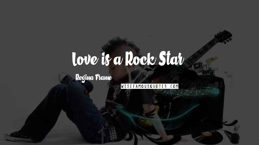 Regina Frame Quotes: Love is a Rock Star!