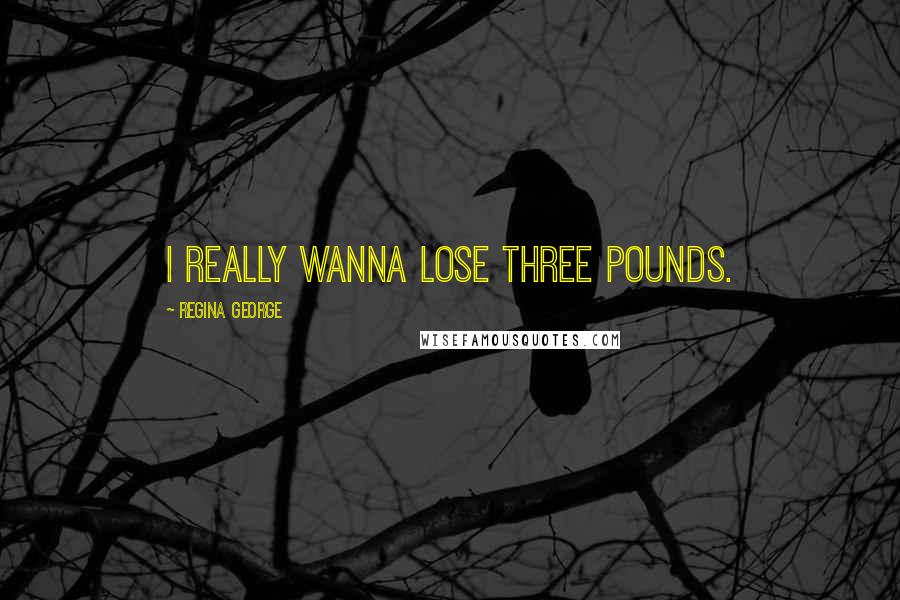 Regina George Quotes: I really wanna lose three pounds.