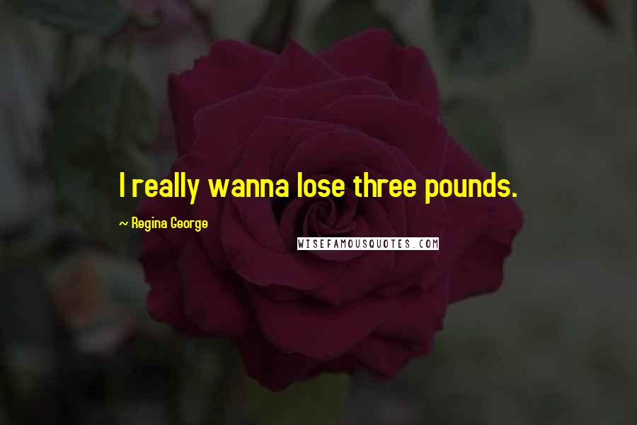 Regina George Quotes: I really wanna lose three pounds.