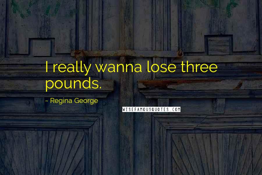 Regina George Quotes: I really wanna lose three pounds.