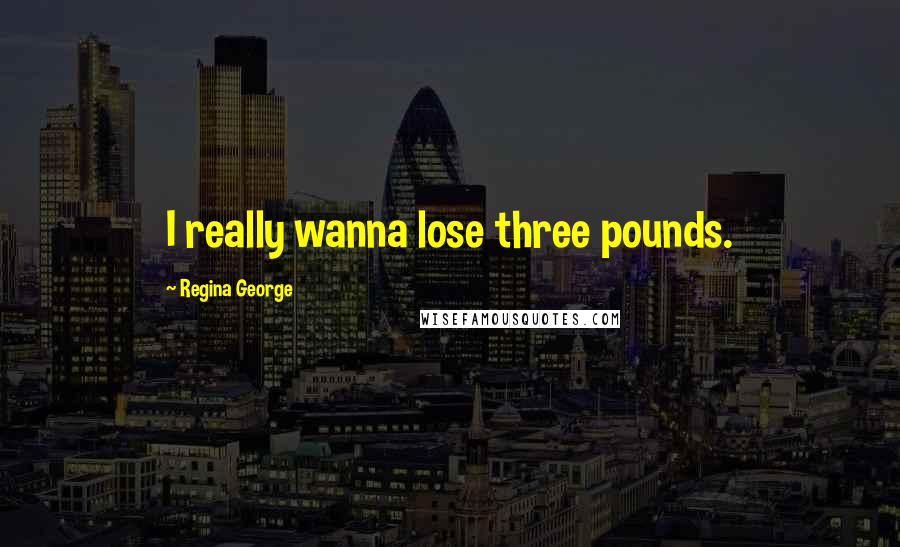 Regina George Quotes: I really wanna lose three pounds.