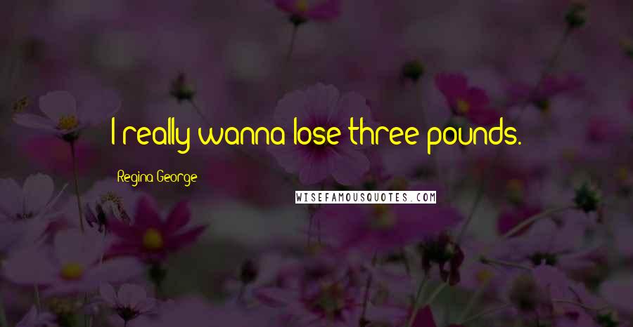 Regina George Quotes: I really wanna lose three pounds.