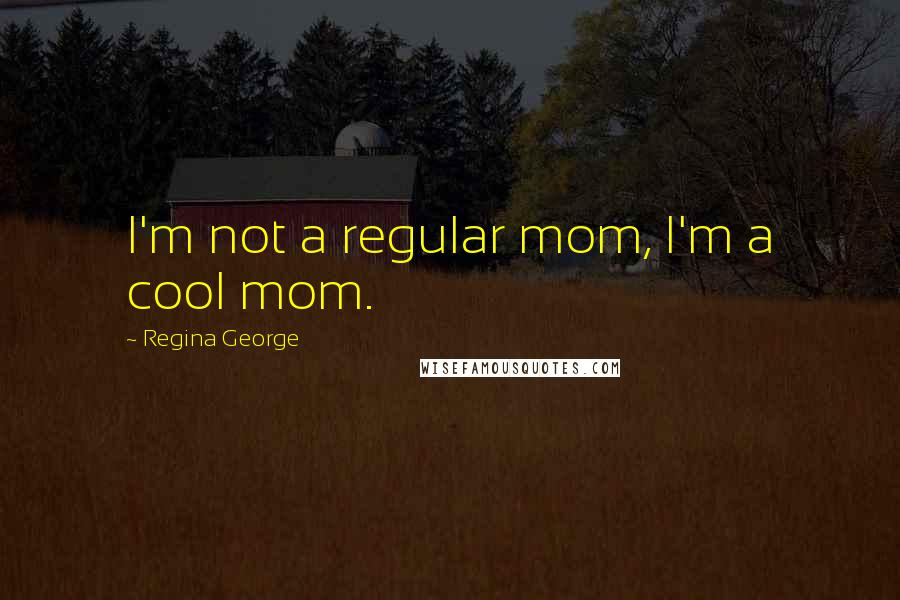 Regina George Quotes: I'm not a regular mom, I'm a cool mom.