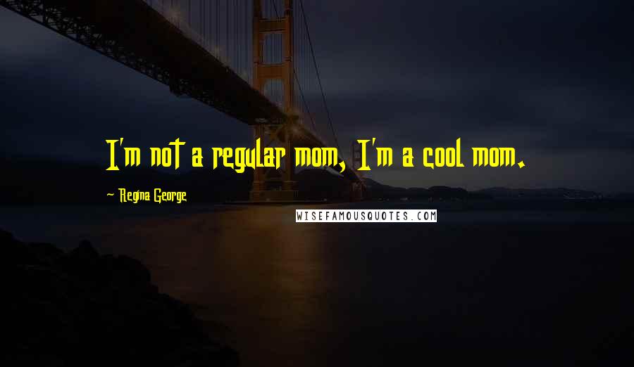 Regina George Quotes: I'm not a regular mom, I'm a cool mom.