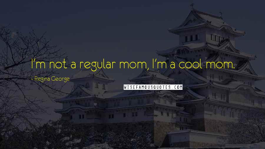 Regina George Quotes: I'm not a regular mom, I'm a cool mom.