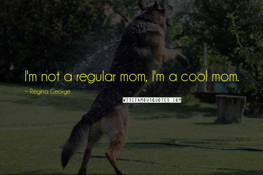 Regina George Quotes: I'm not a regular mom, I'm a cool mom.
