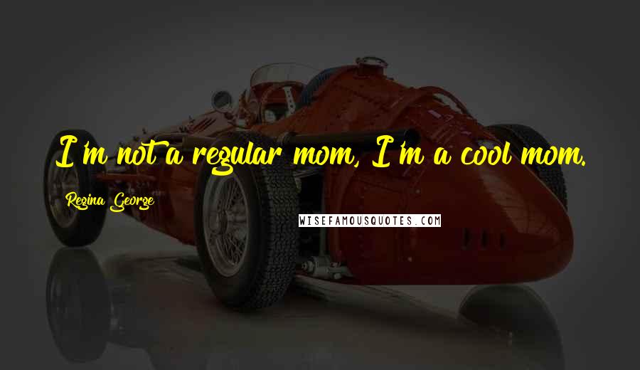 Regina George Quotes: I'm not a regular mom, I'm a cool mom.