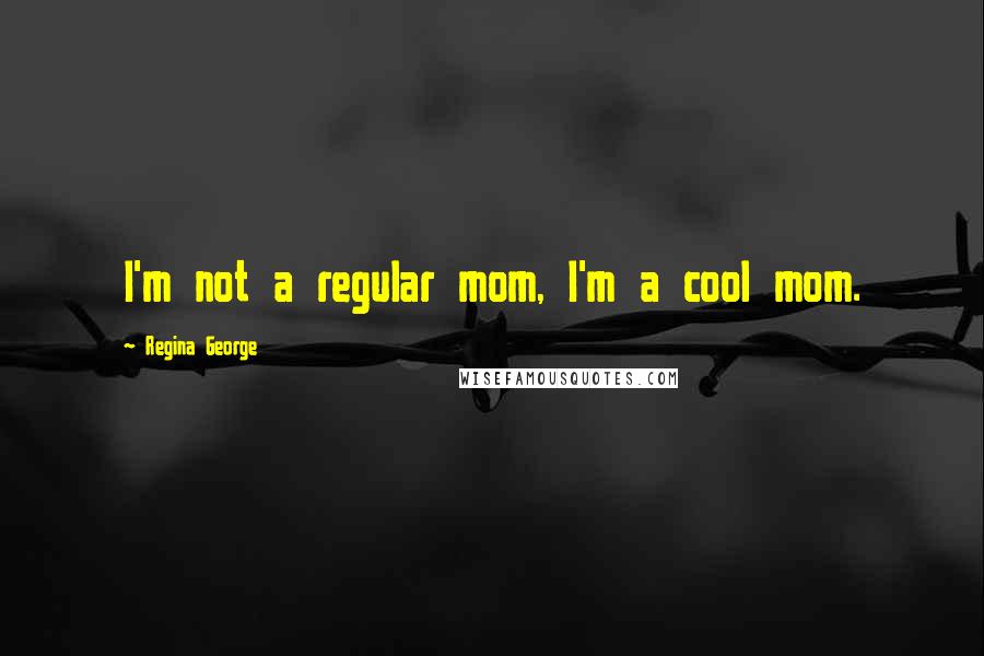 Regina George Quotes: I'm not a regular mom, I'm a cool mom.