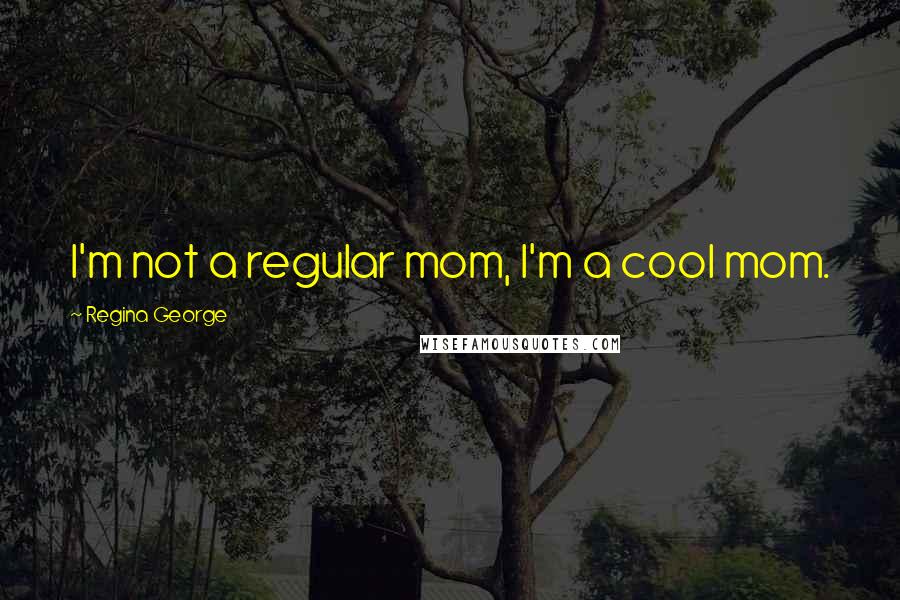 Regina George Quotes: I'm not a regular mom, I'm a cool mom.