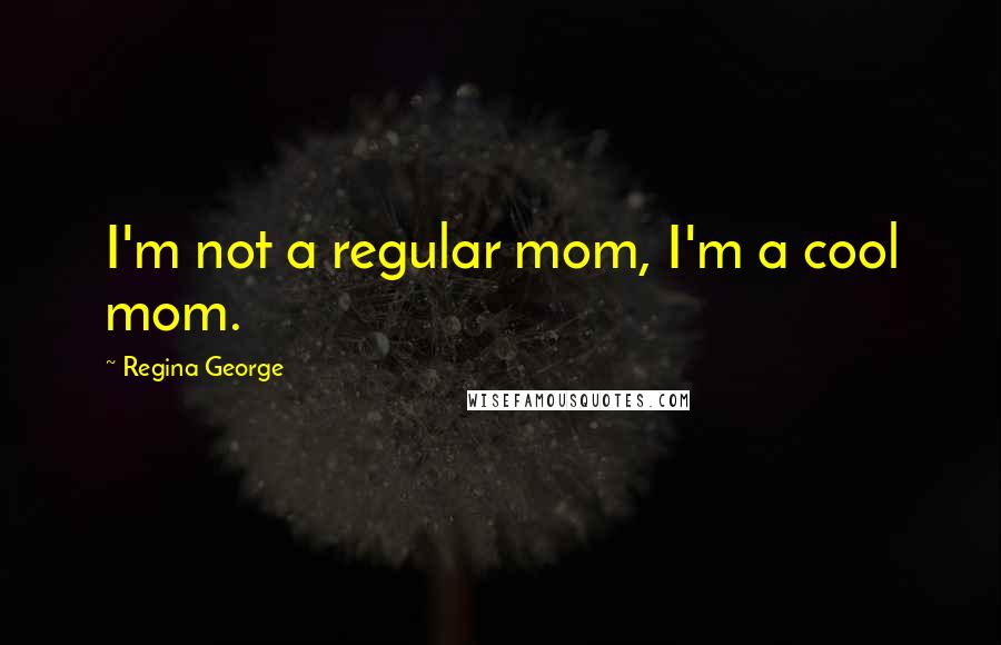 Regina George Quotes: I'm not a regular mom, I'm a cool mom.