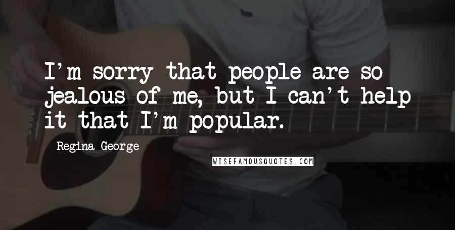 Regina George Quotes: I'm sorry that people are so jealous of me, but I can't help it that I'm popular.