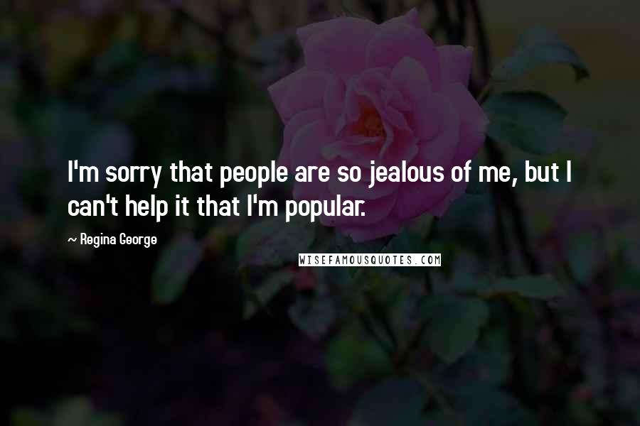 Regina George Quotes: I'm sorry that people are so jealous of me, but I can't help it that I'm popular.