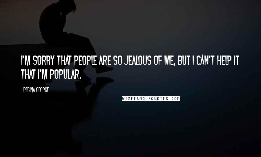 Regina George Quotes: I'm sorry that people are so jealous of me, but I can't help it that I'm popular.