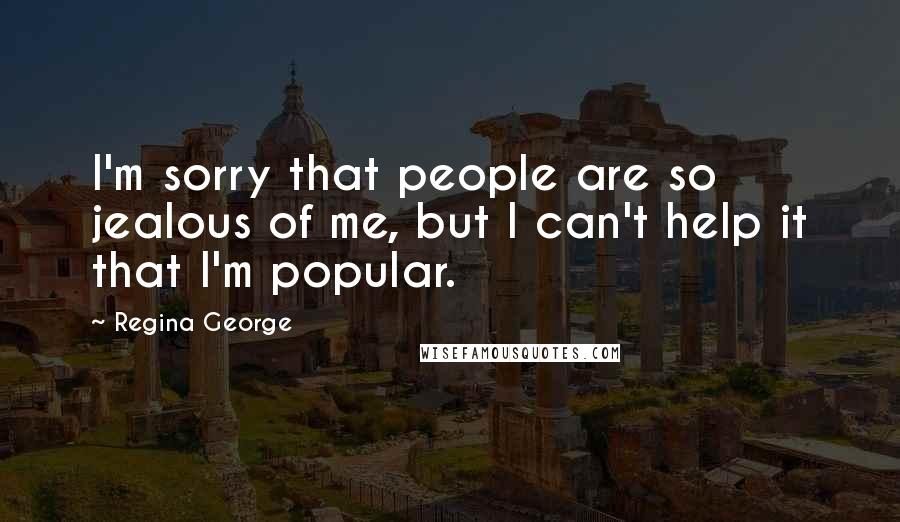 Regina George Quotes: I'm sorry that people are so jealous of me, but I can't help it that I'm popular.