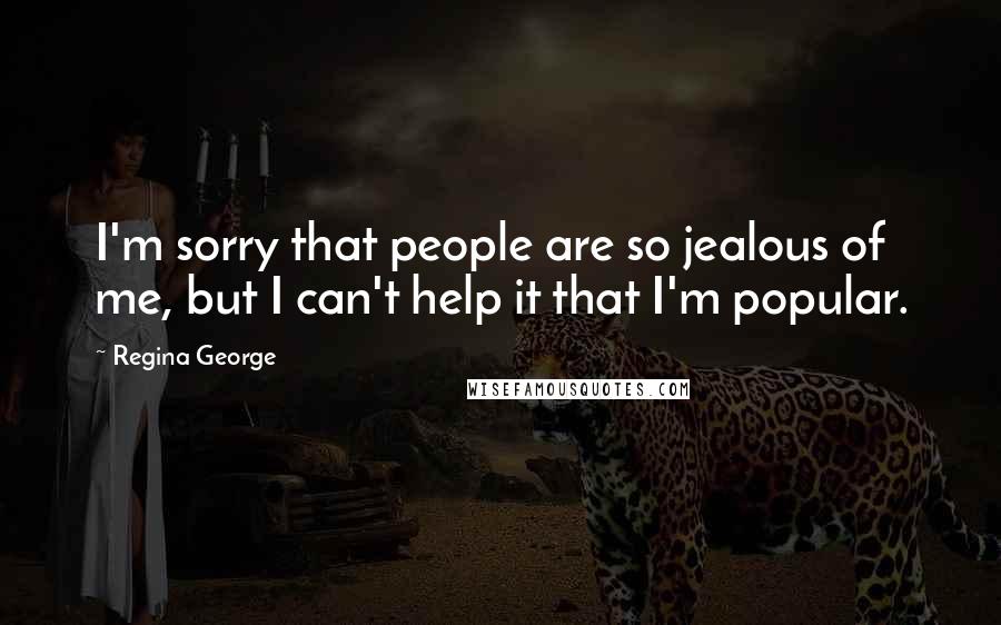 Regina George Quotes: I'm sorry that people are so jealous of me, but I can't help it that I'm popular.