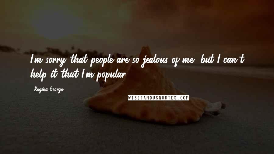 Regina George Quotes: I'm sorry that people are so jealous of me, but I can't help it that I'm popular.