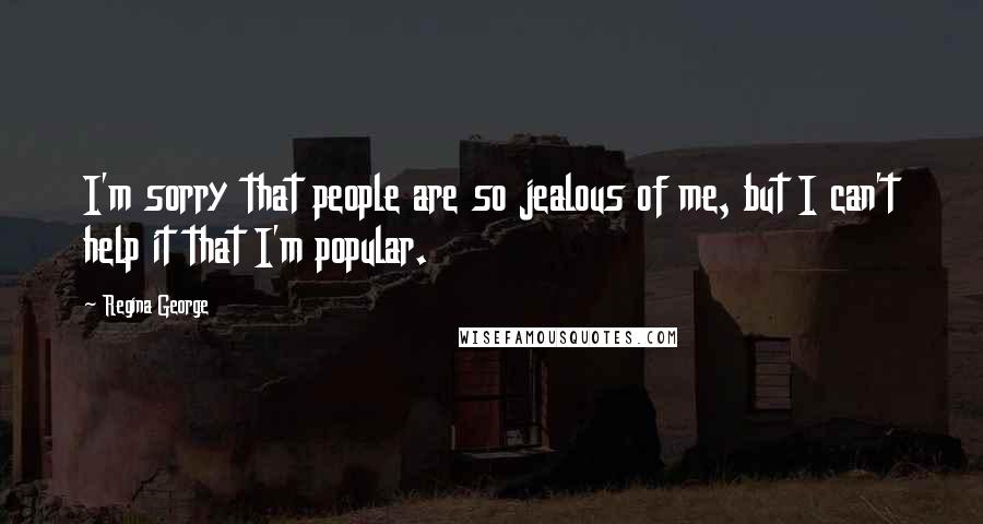 Regina George Quotes: I'm sorry that people are so jealous of me, but I can't help it that I'm popular.