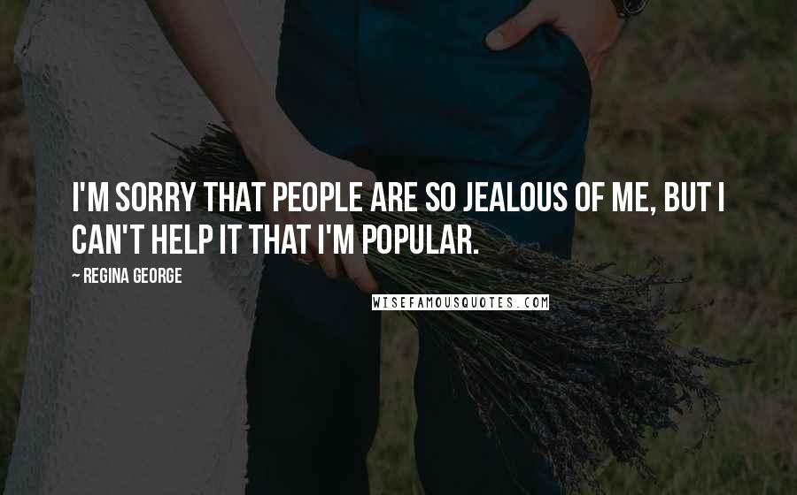 Regina George Quotes: I'm sorry that people are so jealous of me, but I can't help it that I'm popular.