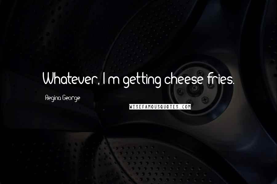 Regina George Quotes: Whatever, I'm getting cheese fries.