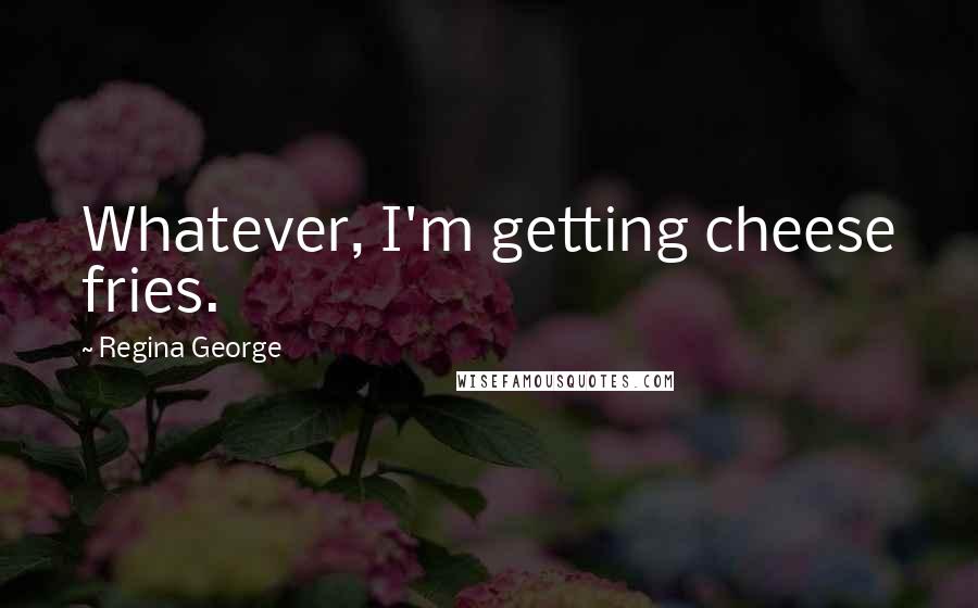 Regina George Quotes: Whatever, I'm getting cheese fries.