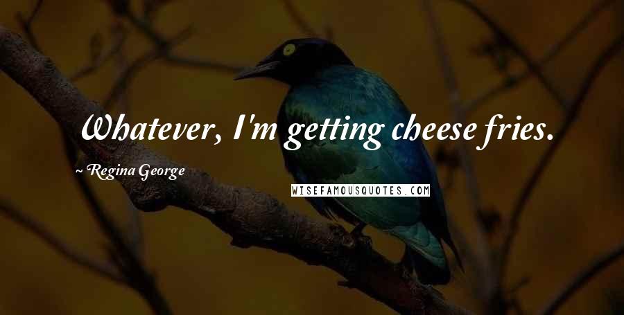 Regina George Quotes: Whatever, I'm getting cheese fries.