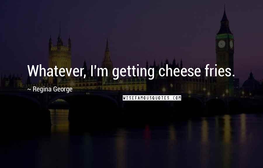 Regina George Quotes: Whatever, I'm getting cheese fries.