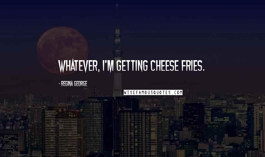 Regina George Quotes: Whatever, I'm getting cheese fries.