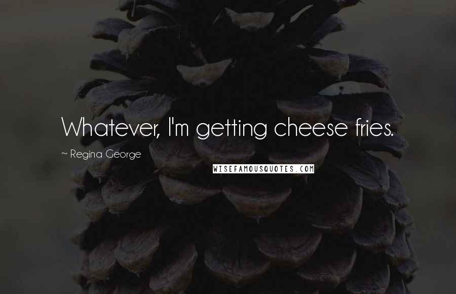 Regina George Quotes: Whatever, I'm getting cheese fries.